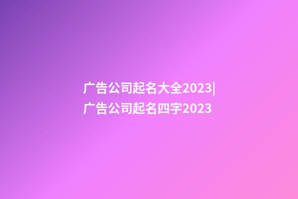 广告公司起名大全2023|广告公司起名四字2023-第1张-公司起名-玄机派